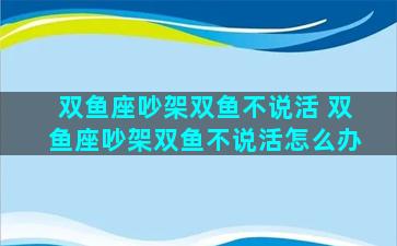 双鱼座吵架双鱼不说活 双鱼座吵架双鱼不说活怎么办